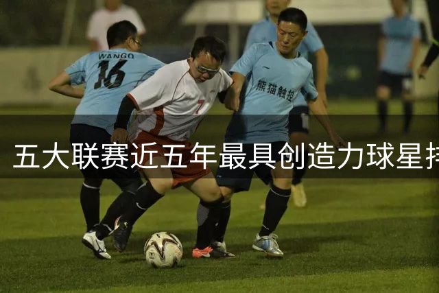 五大联赛近五年最具创造力球星排行：曼城核心稳居榜首