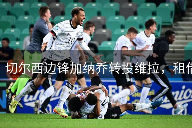 切尔西边锋加纳乔转投维拉，租借协议暗含强制买断机制