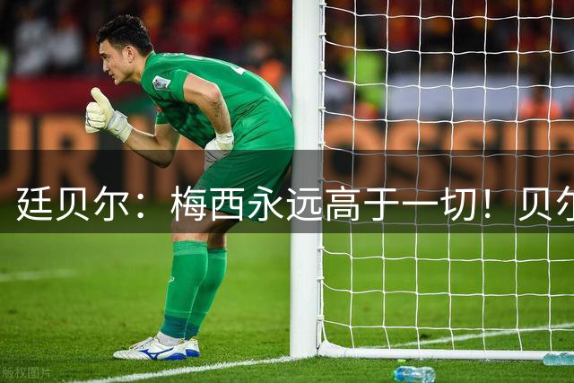 廷贝尔：梅西永远高于一切！贝尔纳特：梅西是历史第一人！