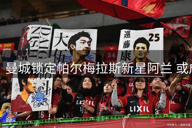 曼城锁定帕尔梅拉斯新星阿兰 或成萨维尼奥替代者