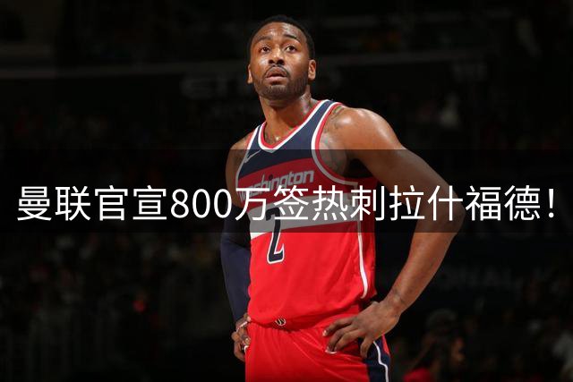 曼联官宣800万签热刺拉什福德！曝转会内幕，进一队需满足两大前提
