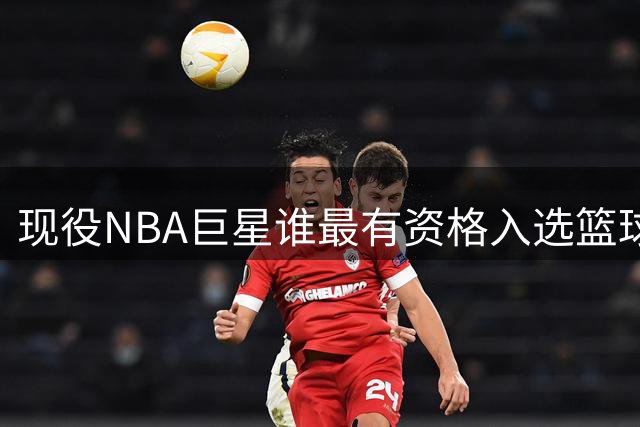 现役NBA巨星谁最有资格入选篮球名人堂？