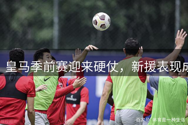 皇马季前赛迎来硬仗，新援表现成焦点