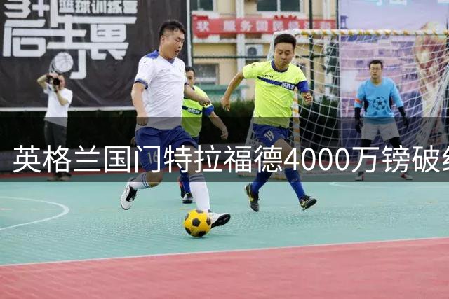 英格兰国门特拉福德4000万镑破纪录转投利兹联