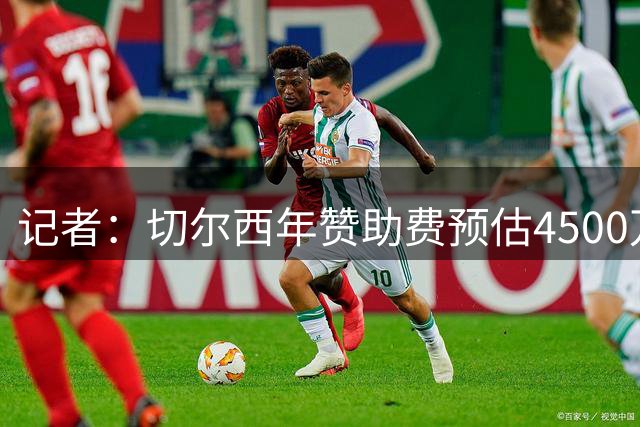 记者：切尔西年赞助费预估4500万镑，难拿6000万