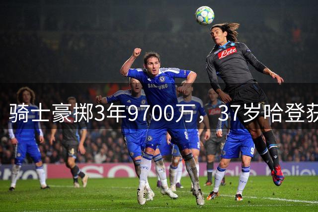 骑士豪掷3年9700万，37岁哈登获顶级尊重
